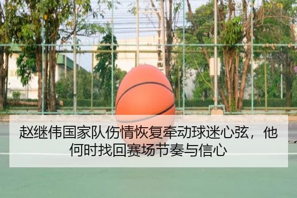 赵继伟国家队伤情恢复牵动球迷心弦，他何时找回赛场节奏与信心 | leisu
